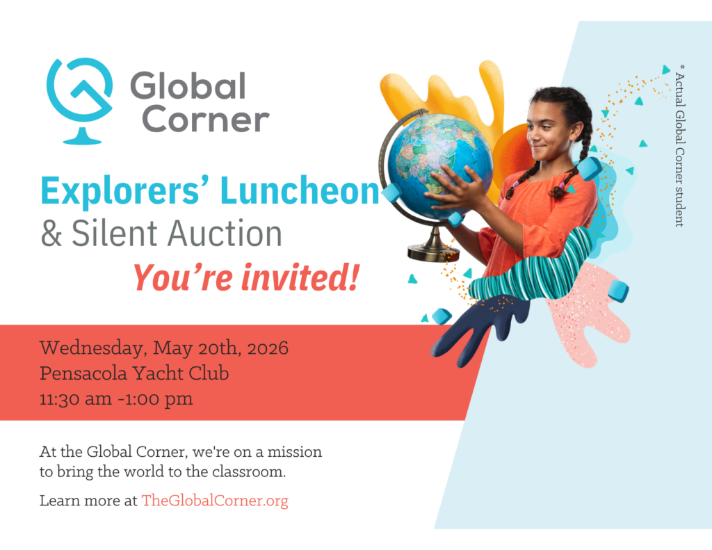 Global Corner Explorers’ Luncheon & Silent Auction—You’re invited! Wednesday, May 20th, 2026, Pensacola Yacht Club, 11:20 am - 1:00 pm. At the Global Corner, we’re on a mission to bring the world to the classroom. Learn more at theglobalcorner.org